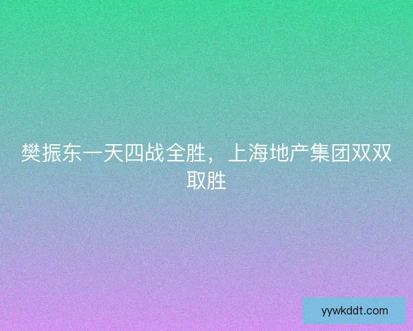 樊振东一天四战全胜，上海地产集团双双取胜
