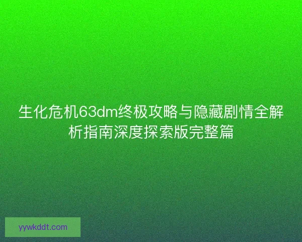 生化危机63dm终极攻略与隐藏剧情全解析指南深度探索版完整篇