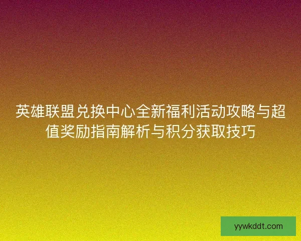 英雄联盟兑换中心全新福利活动攻略与超值奖励指南解析与积分获取技巧