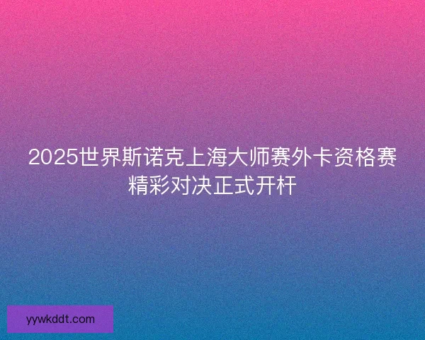 2025世界斯诺克上海大师赛外卡资格赛精彩对决正式开杆