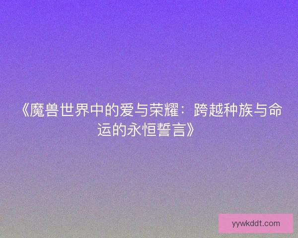 《魔兽世界中的爱与荣耀：跨越种族与命运的永恒誓言》