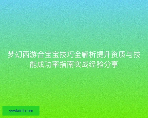 梦幻西游合宝宝技巧全解析提升资质与技能成功率指南实战经验分享