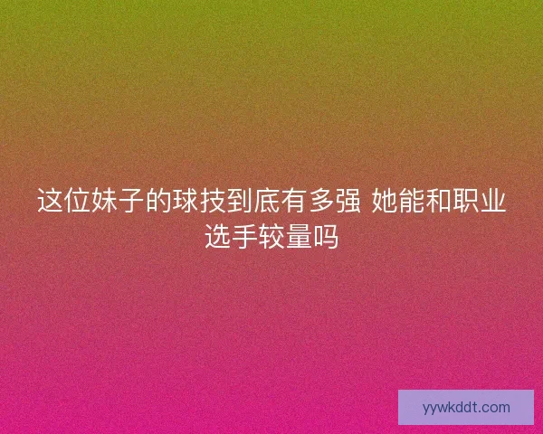 这位妹子的球技到底有多强 她能和职业选手较量吗