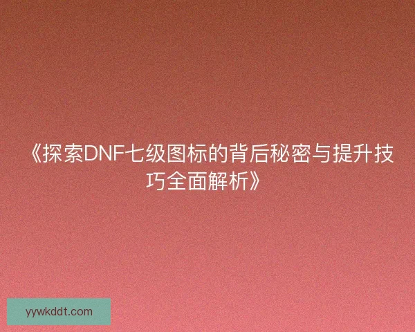 《探索DNF七级图标的背后秘密与提升技巧全面解析》