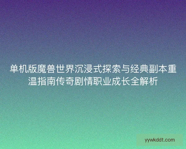 单机版魔兽世界沉浸式探索与经典副本重温指南传奇剧情职业成长全解析
