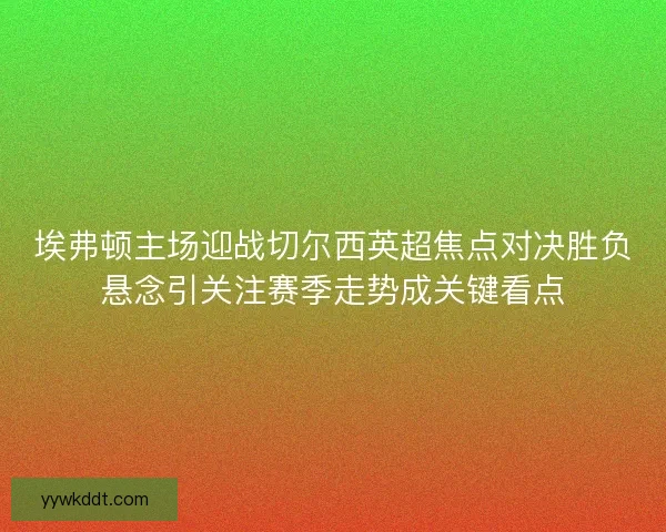 埃弗顿主场迎战切尔西英超焦点对决胜负悬念引关注赛季走势成关键看点