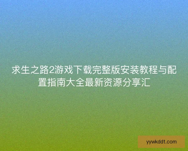 求生之路2游戏下载完整版安装教程与配置指南大全最新资源分享汇