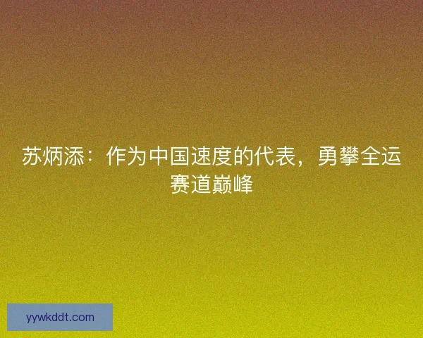 苏炳添：作为中国速度的代表，勇攀全运赛道巅峰