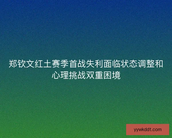 郑钦文红土赛季首战失利面临状态调整和心理挑战双重困境