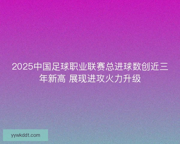 2025中国足球职业联赛总进球数创近三年新高 展现进攻火力升级