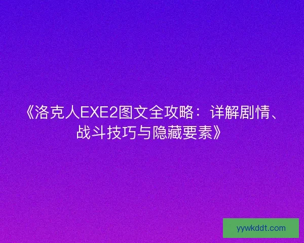《洛克人EXE2图文全攻略：详解剧情、战斗技巧与隐藏要素》