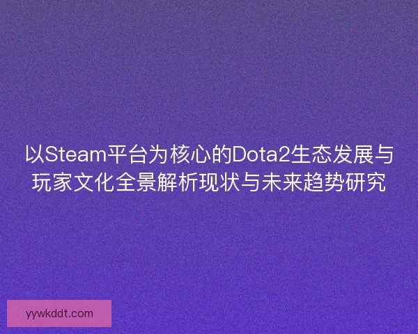 以Steam平台为核心的Dota2生态发展与玩家文化全景解析现状与未来趋势研究