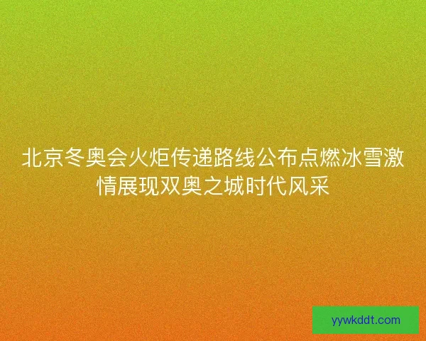 北京冬奥会火炬传递路线公布点燃冰雪激情展现双奥之城时代风采