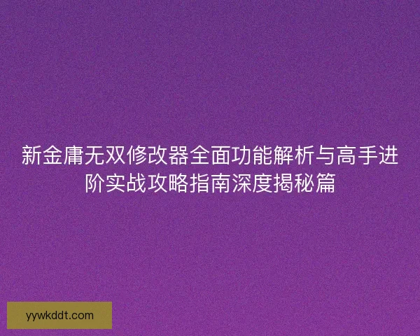 新金庸无双修改器全面功能解析与高手进阶实战攻略指南深度揭秘篇