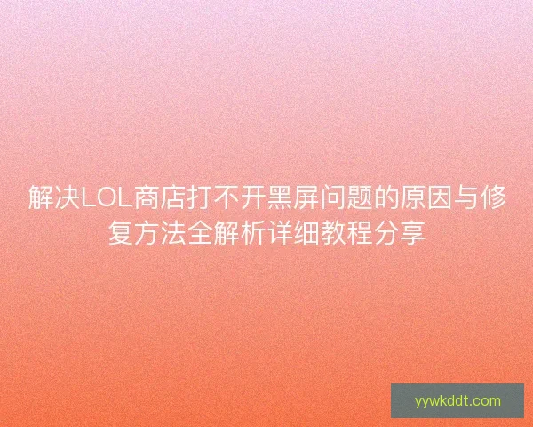 解决LOL商店打不开黑屏问题的原因与修复方法全解析详细教程分享