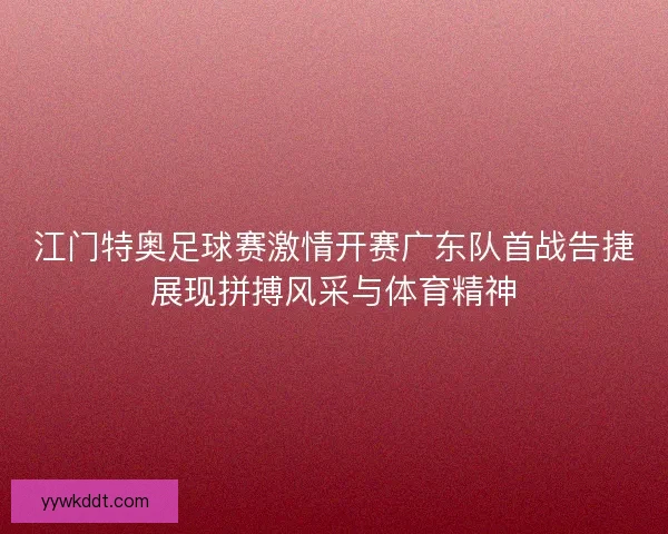 江门特奥足球赛激情开赛广东队首战告捷展现拼搏风采与体育精神