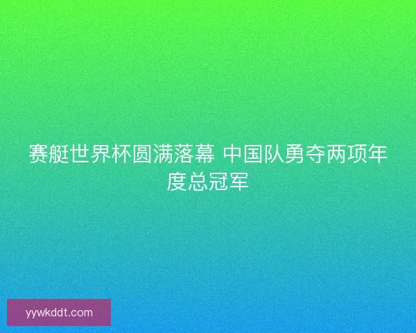 赛艇世界杯圆满落幕 中国队勇夺两项年度总冠军