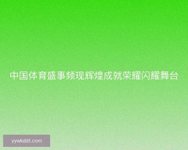 中国体育盛事频现辉煌成就荣耀闪耀舞台