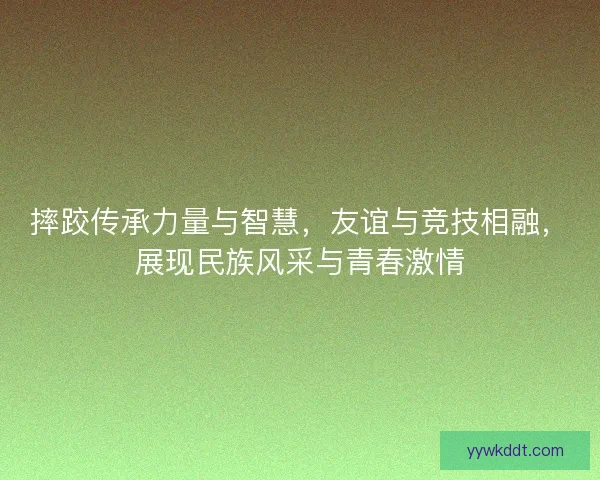 摔跤传承力量与智慧，友谊与竞技相融，展现民族风采与青春激情