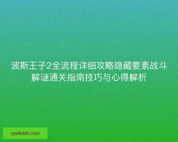 波斯王子2全流程详细攻略隐藏要素战斗解谜通关指南技巧与心得解析