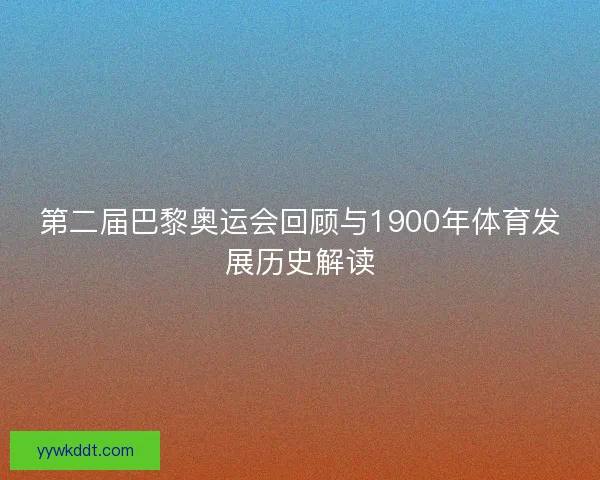 第二届巴黎奥运会回顾与1900年体育发展历史解读