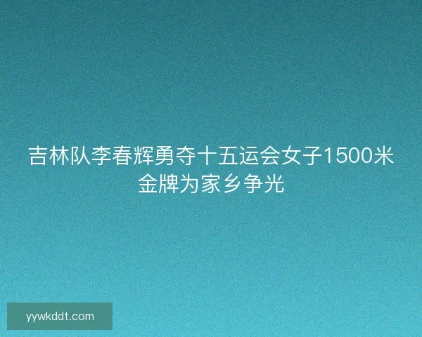 吉林队李春辉勇夺十五运会女子1500米金牌为家乡争光