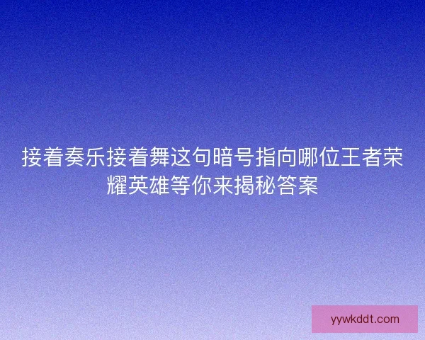 接着奏乐接着舞这句暗号指向哪位王者荣耀英雄等你来揭秘答案