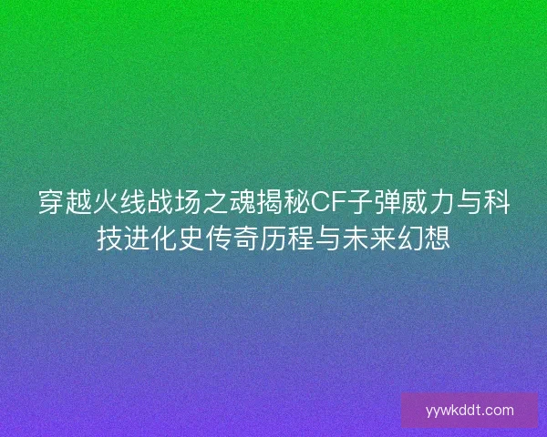 穿越火线战场之魂揭秘CF子弹威力与科技进化史传奇历程与未来幻想
