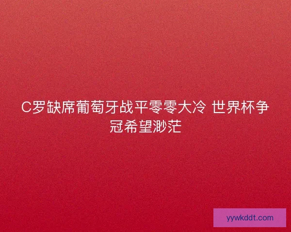 C罗缺席葡萄牙战平零零大冷 世界杯争冠希望渺茫