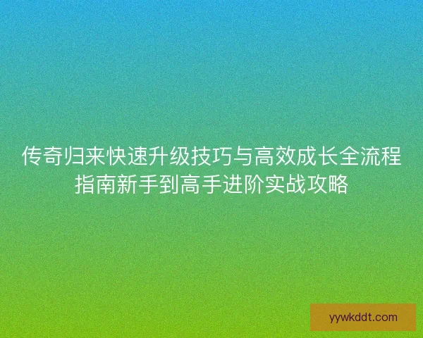 传奇归来快速升级技巧与高效成长全流程指南新手到高手进阶实战攻略