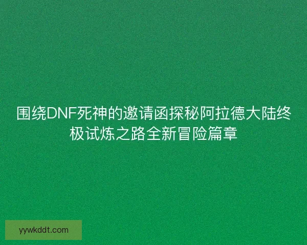围绕DNF死神的邀请函探秘阿拉德大陆终极试炼之路全新冒险篇章