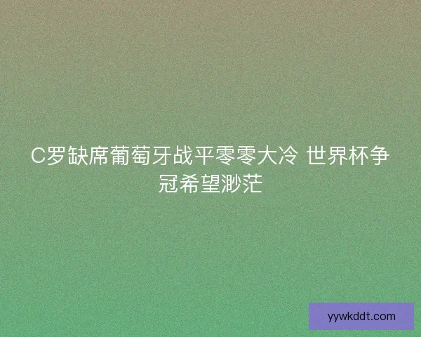 C罗缺席葡萄牙战平零零大冷 世界杯争冠希望渺茫