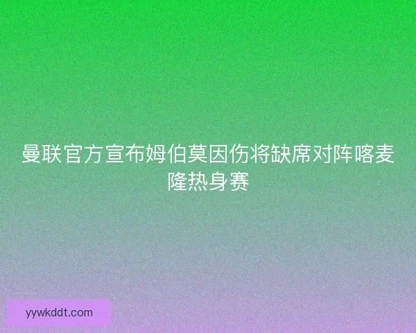 曼联官方宣布姆伯莫因伤将缺席对阵喀麦隆热身赛
