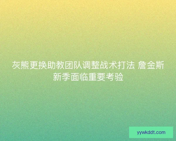 灰熊更换助教团队调整战术打法 詹金斯新季面临重要考验